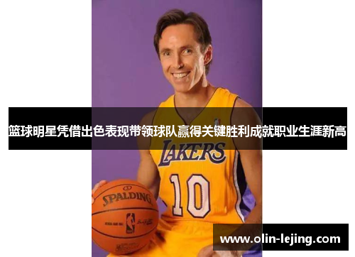 篮球明星凭借出色表现带领球队赢得关键胜利成就职业生涯新高