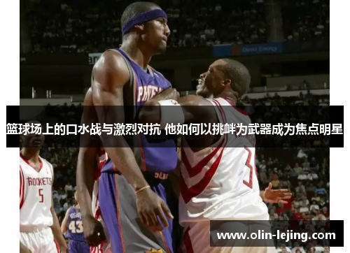 篮球场上的口水战与激烈对抗 他如何以挑衅为武器成为焦点明星