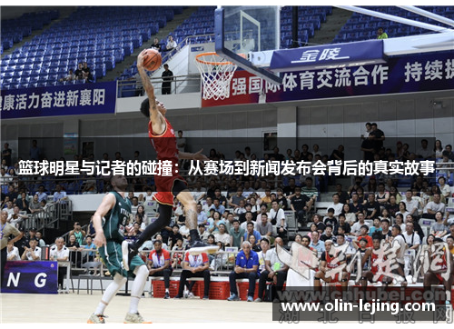 篮球明星与记者的碰撞：从赛场到新闻发布会背后的真实故事