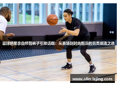 篮球明星亲自修剪裤子引发话题：从赛场到时尚前沿的另类潮流之选
